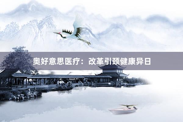奥好意思医疗:改革引颈健康异日