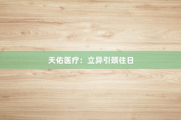 天佑医疗：立异引颈往日